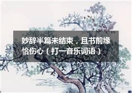 妙辞半篇未结束，且书前缘恰伤心（打一音乐词语）