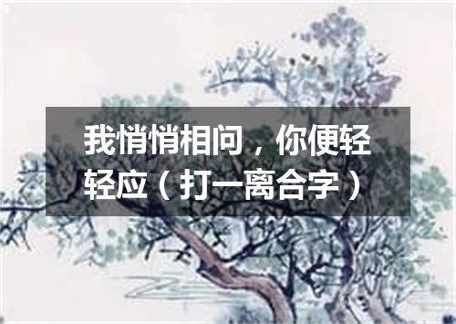 我悄悄相问，你便轻轻应（打一离合字）