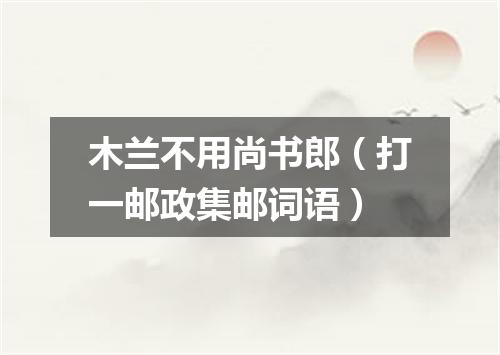 木兰不用尚书郎（打一邮政集邮词语）