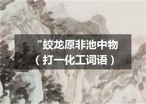“蛟龙原非池中物（打一化工词语）