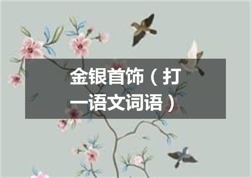 金银首饰（打一语文词语）