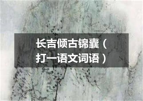 长吉倾古锦囊（打一语文词语）
