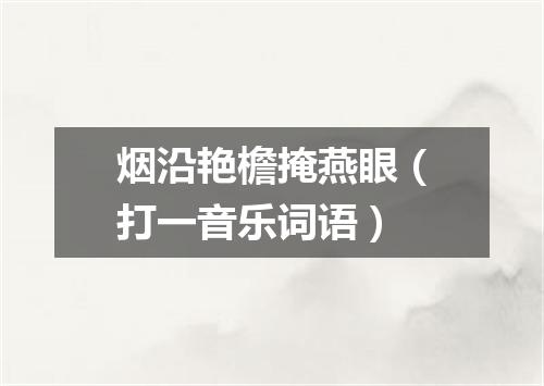 烟沿艳檐掩燕眼（打一音乐词语）
