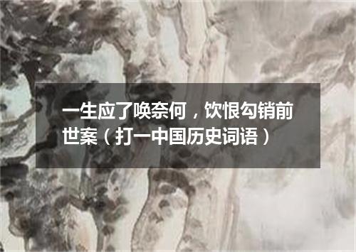 一生应了唤奈何，饮恨勾销前世案（打一中国历史词语）