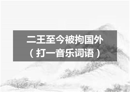 二王至今被拘国外（打一音乐词语）