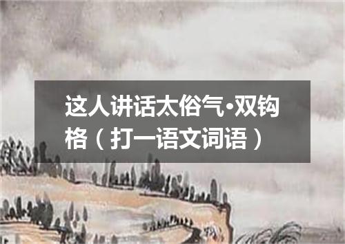 这人讲话太俗气·双钩格（打一语文词语）