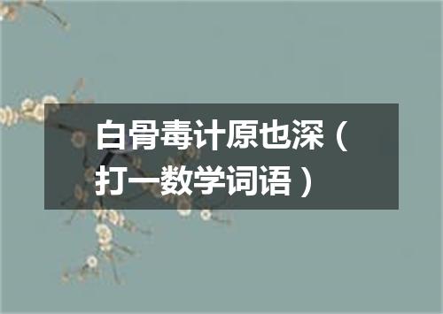 白骨毒计原也深（打一数学词语）