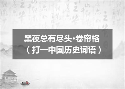 黑夜总有尽头·卷帘格（打一中国历史词语）