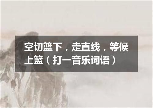 空切篮下，走直线，等候上篮（打一音乐词语）