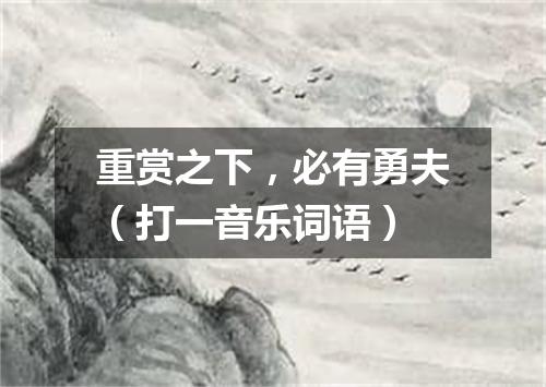 重赏之下，必有勇夫（打一音乐词语）