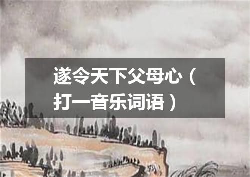 遂令天下父母心（打一音乐词语）
