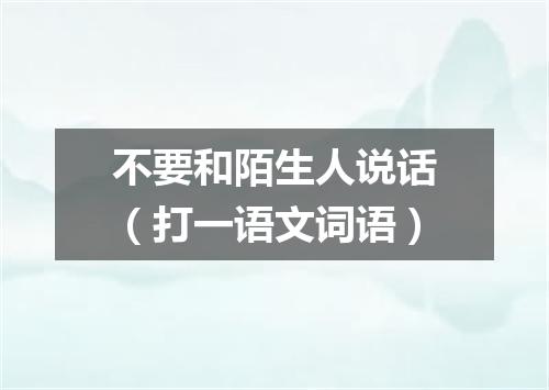 不要和陌生人说话（打一语文词语）