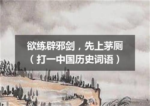 欲练辟邪剑，先上茅厕（打一中国历史词语）