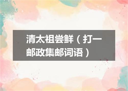 清太祖尝鲜（打一邮政集邮词语）