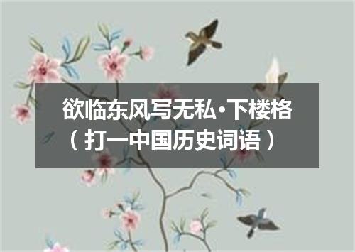 欲临东风写无私·下楼格（打一中国历史词语）