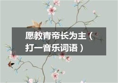 愿教青帝长为主（打一音乐词语）