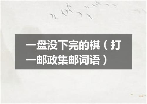 一盘没下完的棋（打一邮政集邮词语）