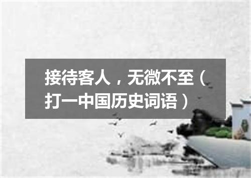 接待客人，无微不至（打一中国历史词语）