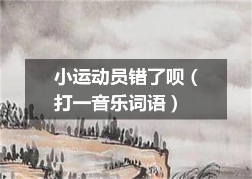 小运动员错了呗（打一音乐词语）