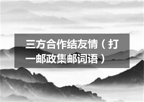 三方合作结友情（打一邮政集邮词语）