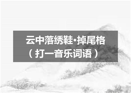 云中落绣鞋·掉尾格（打一音乐词语）