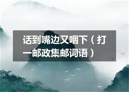 话到嘴边又咽下（打一邮政集邮词语）