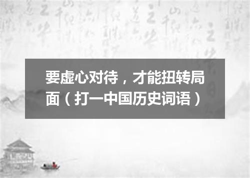 要虚心对待，才能扭转局面（打一中国历史词语）