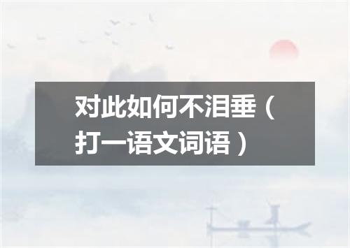 对此如何不泪垂（打一语文词语）