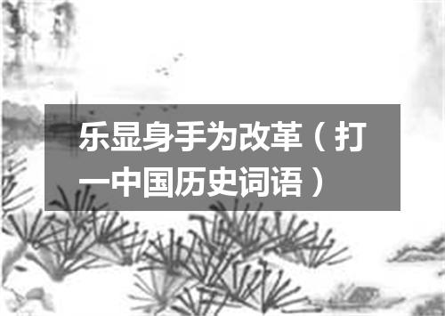 乐显身手为改革（打一中国历史词语）