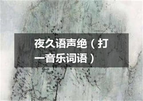 夜久语声绝（打一音乐词语）