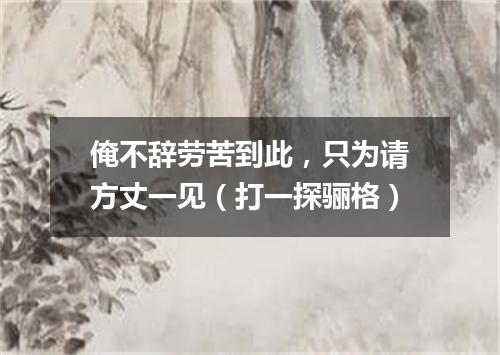 俺不辞劳苦到此，只为请方丈一见（打一探骊格）