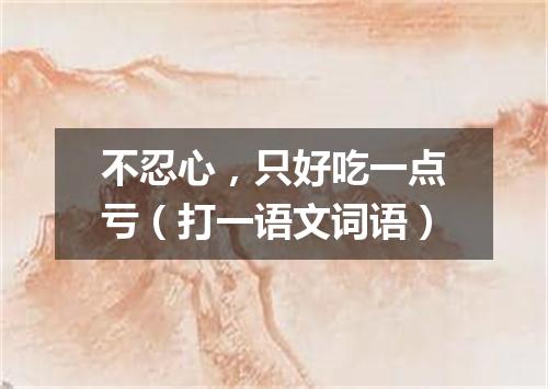 不忍心，只好吃一点亏（打一语文词语）