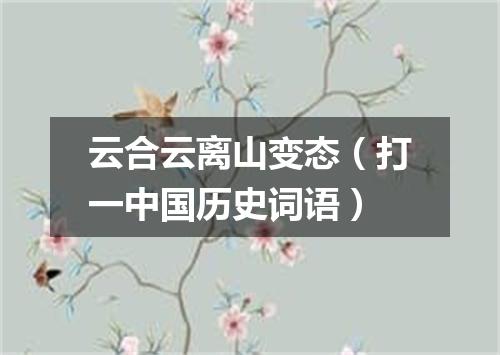 云合云离山变态（打一中国历史词语）