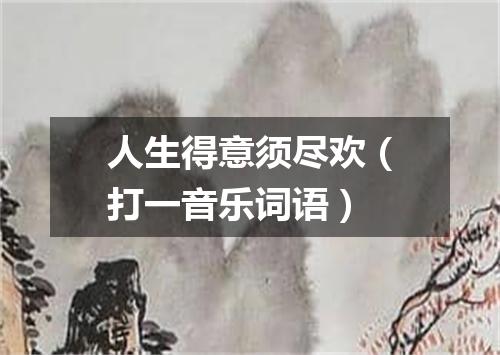 人生得意须尽欢（打一音乐词语）