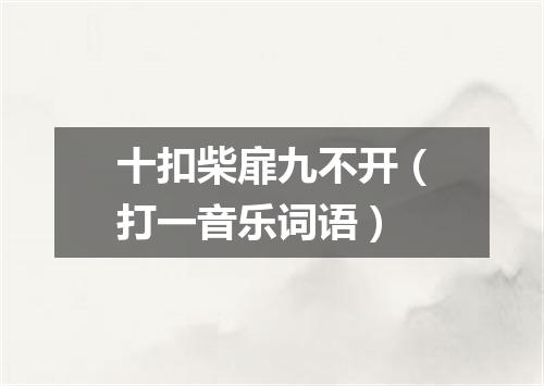 十扣柴扉九不开（打一音乐词语）