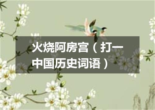 火烧阿房宫（打一中国历史词语）