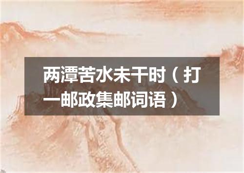两潭苦水未干时（打一邮政集邮词语）