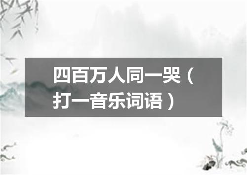 四百万人同一哭（打一音乐词语）