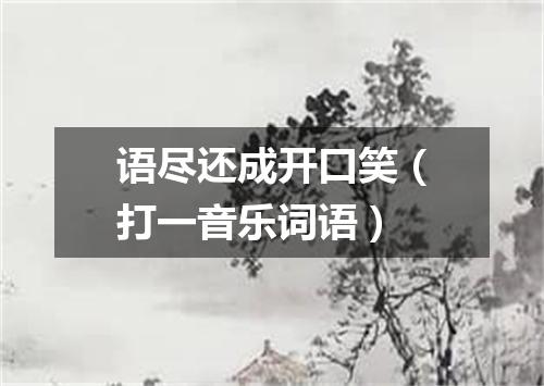 语尽还成开口笑（打一音乐词语）