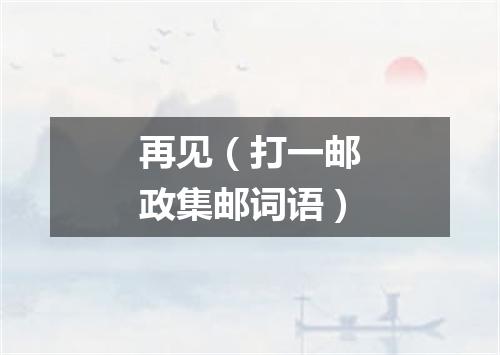 再见（打一邮政集邮词语）