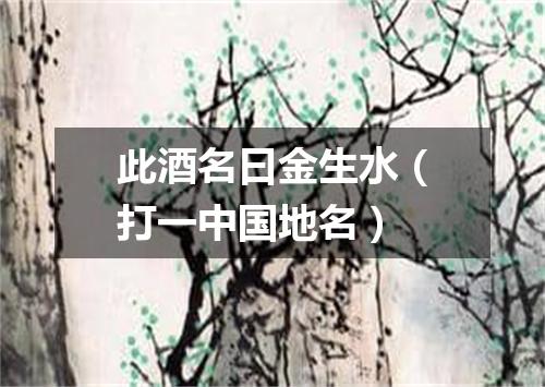 此酒名曰金生水（打一中国地名）