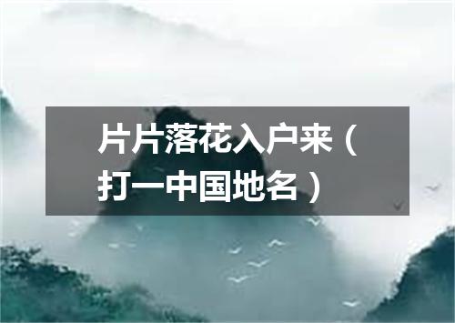 片片落花入户来（打一中国地名）