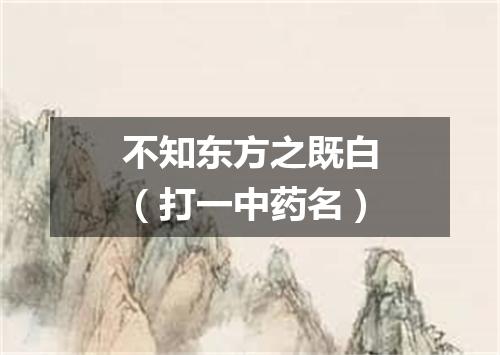 不知东方之既白（打一中药名）