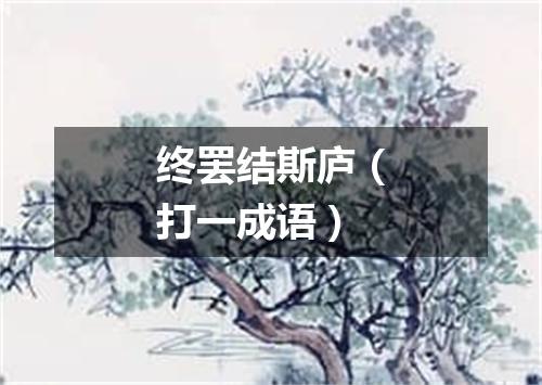终罢结斯庐（打一成语）