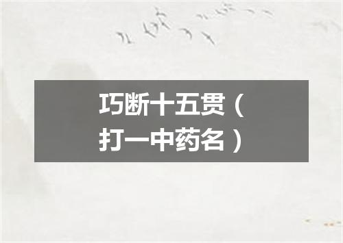 巧断十五贯（打一中药名）