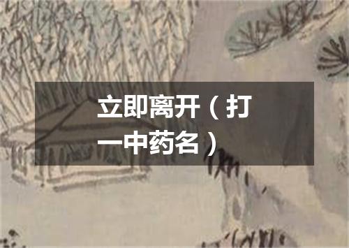 立即离开（打一中药名）