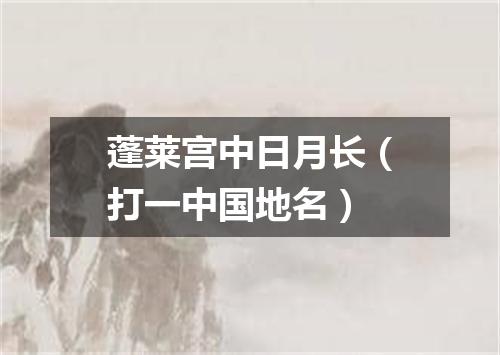 蓬莱宫中日月长（打一中国地名）