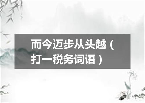 而今迈步从头越（打一税务词语）