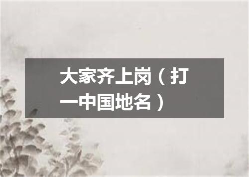 大家齐上岗（打一中国地名）