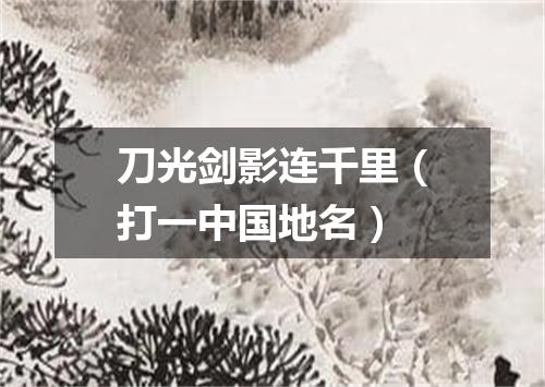 刀光剑影连千里（打一中国地名）